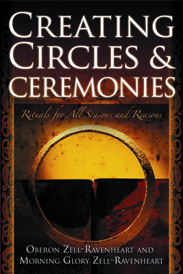 Creating Circles and Ceremonies: Pagan Rituals for All Seasons and Reasons (Including Rituals for the Wheel of the Year, Handfastings, Blessings, and Consecrations) - Zell-Ravenheart, Oberon, and Zell-Ravenheart, Morning Glory