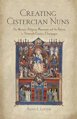 Creating Cistercian Nuns: The Women's Religious Movement and Its Reform in Thirteenth-Century Champagne - Lester, Anne E