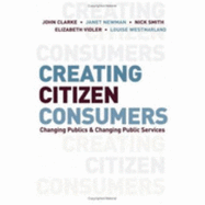 Creating Citizen-Consumers: Changing Publics and Changing Public Services - Clarke, John H, and Newman, Janet E, and Smith, Nick