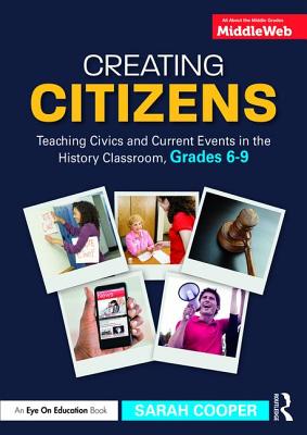 Creating Citizens: Teaching Civics and Current Events in the History Classroom, Grades 6-9 - Cooper, Sarah