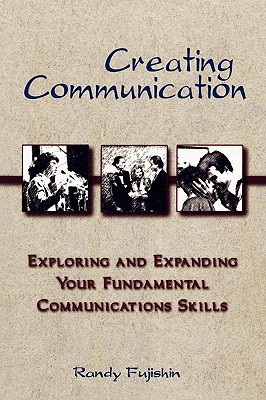 Creating Communication: Exploring and Expanding Your Fundamental Communication Skills - Fujishin, Randy