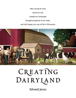 Creating Dairyland: How Caring for Cows Saved Our Soil, Created Our Landscape, Brought Prosperity to Our State, and Still Shapes Our Way of Life in Wisconsin - Janus, Edward