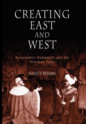 Creating East and West: Renaissance Humanists and the Ottoman Turks - Bisaha, Nancy