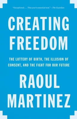 Creating Freedom: The Lottery of Birth, the Illusion of Consent, and the Fight for Our Future - Martinez, Raoul