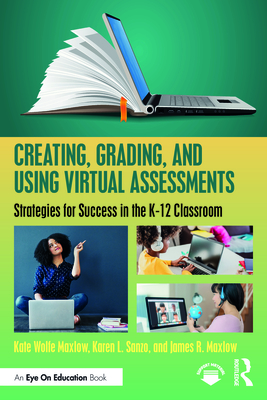 Creating, Grading, and Using Virtual Assessments: Strategies for Success in the K-12 Classroom - Maxlow, Kate Wolfe, and Sanzo, Karen L, and Maxlow, James R