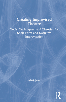 Creating Improvised Theatre: Tools, Techniques, and Theories for Short Form and Narrative Improvisation - Jane, Mark