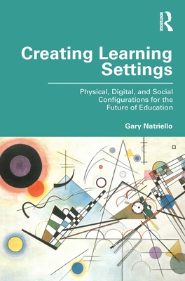 Creating Learning Settings: Physical, Digital, and Social Configurations for the Future of Education - Natriello, Gary
