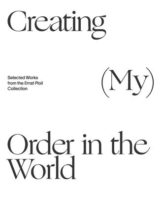 Creating (My) Order in the World: Selected Works from the Ernst Ploil Collection - Bauer, Christian, and Giese, Herbert, and Ploil, Ernst