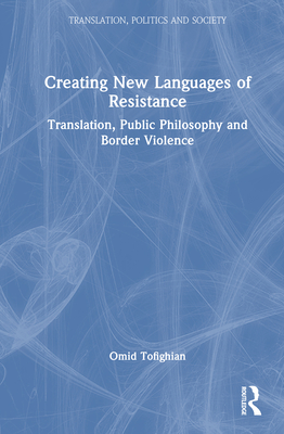 Creating New Languages of Resistance: Translation, Public Philosophy and Border Violence - Tofighian, Omid