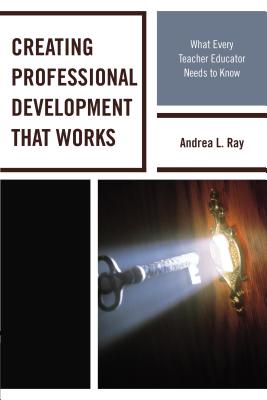 Creating Professional Development That Works: What Every Teacher Educator Needs to Know - Ray, Andrea L