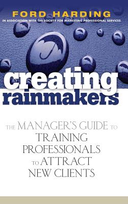 Creating Rainmakers: The Manager's Guide to Training Professionals to Attract New Clients - Harding, Ford