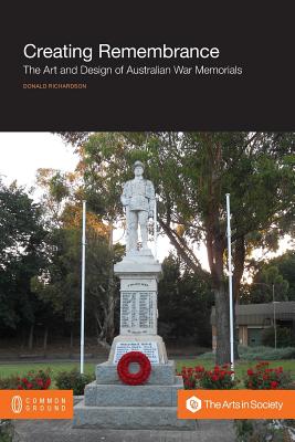 Creating Remembrance: The Art and Design of Australian War Memorials - Richardson, Donald, Dr.