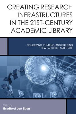 Creating Research Infrastructures in the 21st-Century Academic Library: Conceiving, Funding, and Building New Facilities and Staff - Eden, Bradford Lee (Editor)