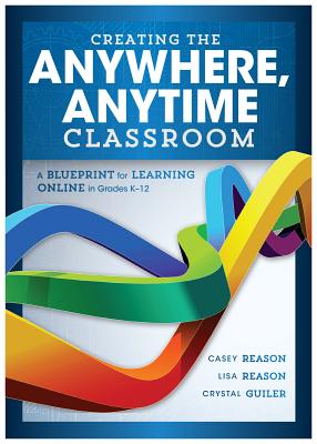 Creating the Anywhere, Anytime Classroom: A Blueprint for Learning Online in Grades K--12 - Reason, Casey, and Reason, Lisa
