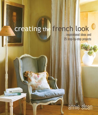 Creating the French Look: Inspirational Ideas and 25 Step-by-Step Projects - Sloan, Annie