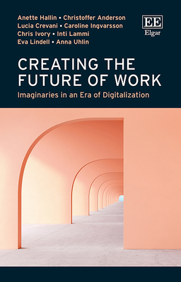 Creating the Future of Work: Imaginaries in an Era of Digitalization - Hallin, Anette, and Andersson, Christoffer, and Crevani, Lucia