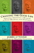 Creating the Good Life: Applying Aristotle's Wisdom to Find Meaning and Happiness