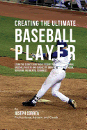 Creating the Ultimate Baseball Player: Learn the Secrets and Tricks Used by the Best Professional Baseball Players and Coaches to Improve Your Athleticism, Nutrition, and Mental Toughness