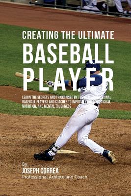 Creating the Ultimate Baseball Player: Learn the Secrets and Tricks Used by the Best Professional Baseball Players and Coaches to Improve Your Athleticism, Nutrition, and Mental Toughness - Correa (Professional Athlete and Coach)