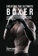 Creating the Ultimate Boxer: Learn the Secrets and Tricks Used by the Best Professional Boxers and Coaches to Improve Your Conditioning, Nutrition, and Mental Toughness