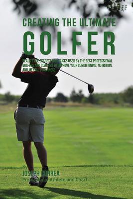 Creating the Ultimate Golfer: Realize the Secrets and Tricks Used by the Best Professional Golfers and Coaches to Improve Your Conditioning, Nutrition, and Mental Toughness - Correa (Professional Athlete and Coach)