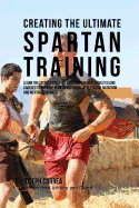 Creating the Ultimate Spartan Training: Learn the Secrets and Tricks Used by the Best Athletes and Coaches to Improve Your Conditioning, Athleticism, Nutrition, and Mental Toughness