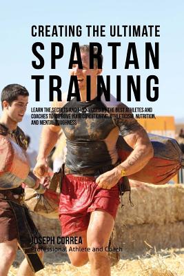 Creating the Ultimate Spartan Training: Learn the Secrets and Tricks Used by the Best Athletes and Coaches to Improve Your Conditioning, Athleticism, Nutrition, and Mental Toughness - Correa (Professional Athlete and Coach)
