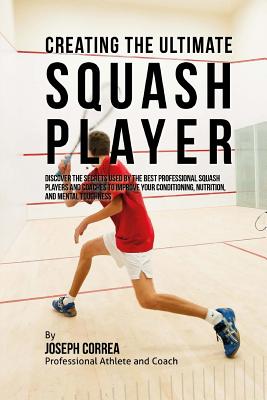 Creating the Ultimate Squash Player: Discover the Secrets Used by the Best Professional Squash Players and Coaches to Improve Your Conditioning, Nutrition, and Mental Toughness - Correa (Professional Athlete and Coach)