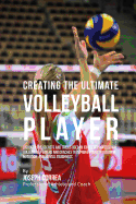 Creating the Ultimate Volleyball Player: Discover the Secrets and Tricks Used by the Best Professional Volleyball Players and Coaches to Improve Your Conditioning, Nutrition, and Mental Toughness