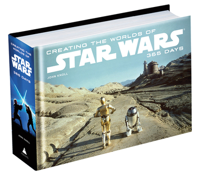 Creating the Worlds of Star Wars: 365 Days - Knoll, John, and Rinzler, J W