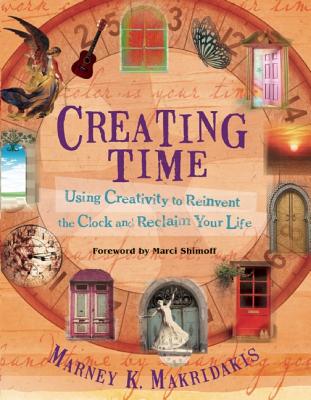 Creating Time: Using Creativity to Reinvent the Clock and Reclaim Your Life - Makridakis, Marney K, and Shimoff, Marci (Foreword by)