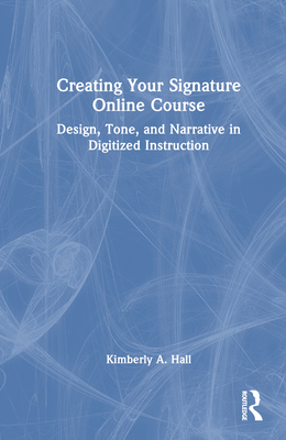 Creating Your Signature Online Course: Design, Tone, and Narrative in Digitized Instruction - Hall, Kimberly A