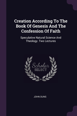 Creation According To The Book Of Genesis And The Confession Of Faith: Speculative Natural Science And Theology. Two Lectures - Duns, John