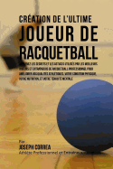 Creation de l'Ultime Joueur de Racquetball: Apprenez les secrets et les astuces utilises par les meilleurs joueurs et entraineurs de Racquetball professionnel pour ameliorer vos Qualites Athletiques, votre Condition Physique, votre Nutrition, et votre Ten