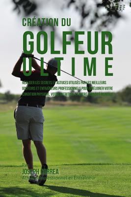 Creation Du Golfeur Ultime: Realiser Les Secrets Et Astuces Utilises Par Les Meilleurs Golfeurs Et Entraineurs Professionnels Pour Ameliorer Votre Condition Physique, Votre Nutrition, Et Votre Tenacite Mentale - Correa (Athlete Professionnel Et Entrain