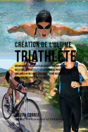 Creation du Triathlete Ultime: Apprendre les Secrets et les Astuces Utilises par les Meilleurs Triathletes Professionnels et les Entraineurs pour Ameliorer votre Athletisme, votre Resistance, votre Nutrition et votre Tenacite Mentale