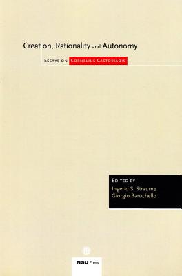 Creation, Rationality and Autonomy: Essays on Cornelius Castoriadis - Baruchello, Giorgio (Editor), and Straume, Ingerid S (Editor)