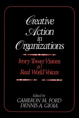 Creative Action in Organizations: Ivory Tower Visions and Real World Voices - Ford, Cameron M, Dr. (Editor), and Gioia, Dennis A (Editor)