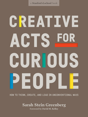 Creative Acts for Curious People: How to Think, Create, and Lead in Unconventional Ways - Greenberg, Sarah Stein, and Standford, d.school