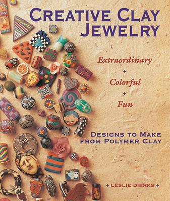 Creative Clay Jewelry: Extraordinary * Colorful * Fun Designs to Make from Polymer Clay - Dierks, Leslie