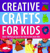 Creative Crafts for Kids: Over 100 Fun Projects for Two to Ten Year Olds