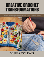 Creative Crochet Transformations: Hacks and Repairs to Refresh Your Clothes Book