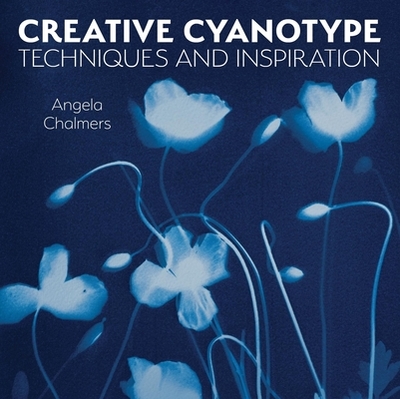Creative Cyanotype: Techniques and Inspiration - Chalmers, Angela