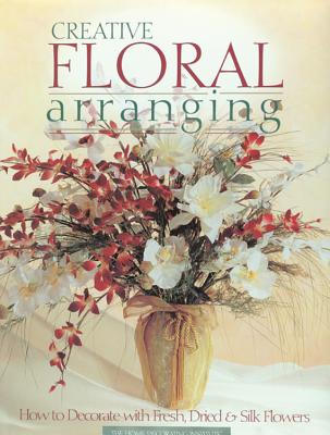 Creative Floral Arranging: How to Decorate with Fresh, Dried & Silk Flowers - Editors of Creative Publishing International