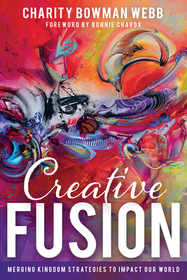 Creative Fusion: Merging Kingdom Strategies to Impact Our World - Bowman Webb, Charity, and Chavda, Bonnie (Foreword by)