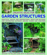 Creative Ideas for Garden Structures: Practical Advice and Inspirational Ideas for Building and Decorating Outdoor Arches, Sheds and Shelters