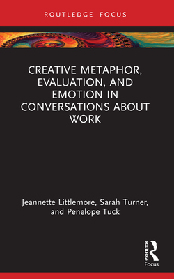 Creative Metaphor, Evaluation, and Emotion in Conversations about Work - Littlemore, Jeannette, and Turner, Sarah, and Tuck, Penelope