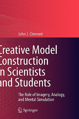 Creative Model Construction in Scientists and Students: The Role of Imagery, Analogy, and Mental Simulation - Clement, John