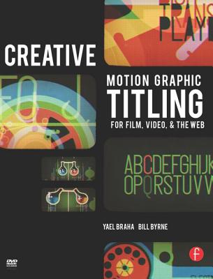 Creative Motion Graphic Titling for Film, Video, and the Web: Dynamic Motion Graphic Title Design - Braha, Yael, and Byrne, Bill