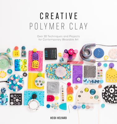 Creative Polymer Clay: Over 30 Techniques and Projects for Contemporary Wearable Art - Helyard, Heidi
